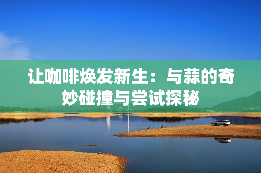 让咖啡焕发新生：与蒜的奇妙碰撞与尝试探秘