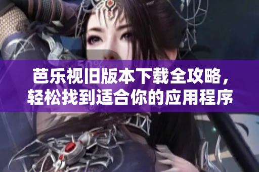 芭乐视旧版本下载全攻略，轻松找到适合你的应用程序