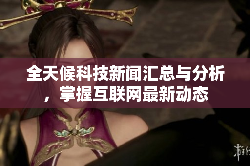全天候科技新闻汇总与分析，掌握互联网最新动态