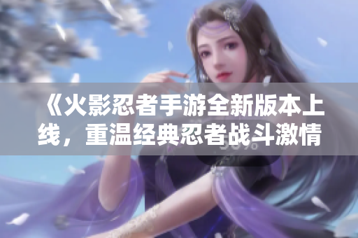 《火影忍者手游全新版本上线，重温经典忍者战斗激情》