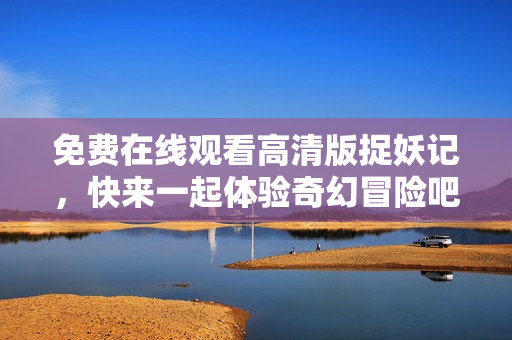 免费在线观看高清版捉妖记，快来一起体验奇幻冒险吧！