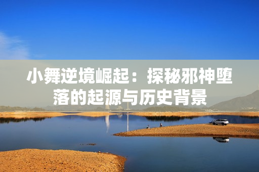 小舞逆境崛起：探秘邪神堕落的起源与历史背景