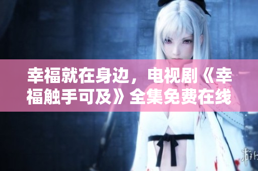 幸福就在身边，电视剧《幸福触手可及》全集免费在线观看
