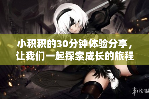 小积积的30分钟体验分享，让我们一起探索成长的旅程