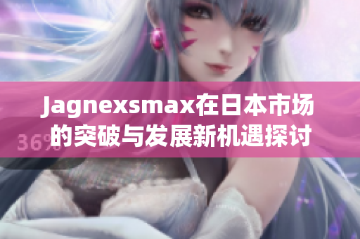 Jagnexsmax在日本市场的突破与发展新机遇探讨