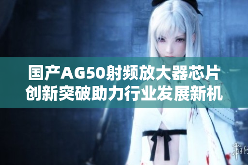 国产AG50射频放大器芯片创新突破助力行业发展新机遇