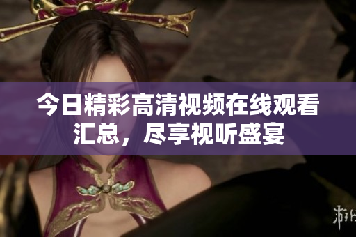 今日精彩高清视频在线观看汇总，尽享视听盛宴