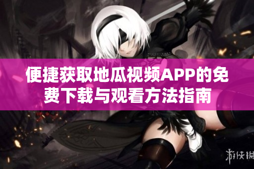 便捷获取地瓜视频APP的免费下载与观看方法指南