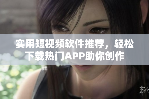 实用短视频软件推荐，轻松下载热门APP助你创作
