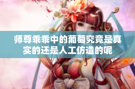 师尊乖乖中的葡萄究竟是真实的还是人工仿造的呢