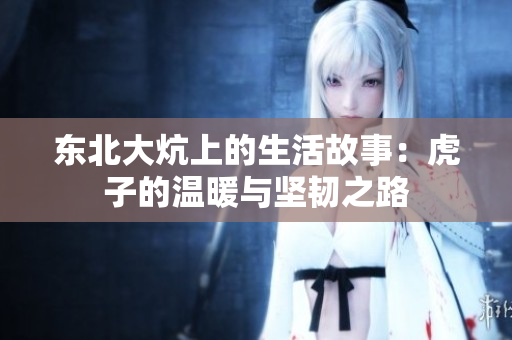 东北大炕上的生活故事：虎子的温暖与坚韧之路