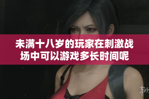 未满十八岁的玩家在刺激战场中可以游戏多长时间呢