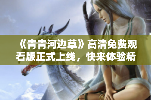《青青河边草》高清免费观看版正式上线，快来体验精彩内容
