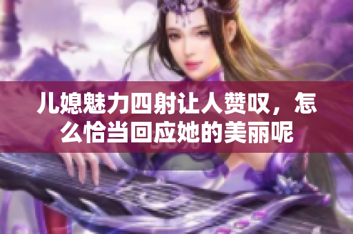 儿媳魅力四射让人赞叹，怎么恰当回应她的美丽呢