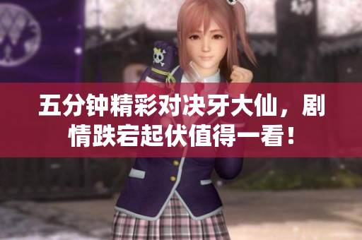 五分钟精彩对决牙大仙，剧情跌宕起伏值得一看！