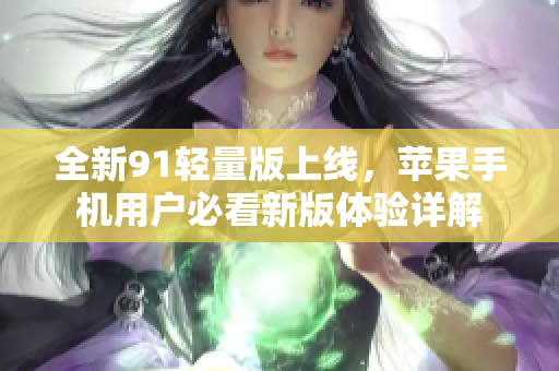 全新91轻量版上线，苹果手机用户必看新版体验详解
