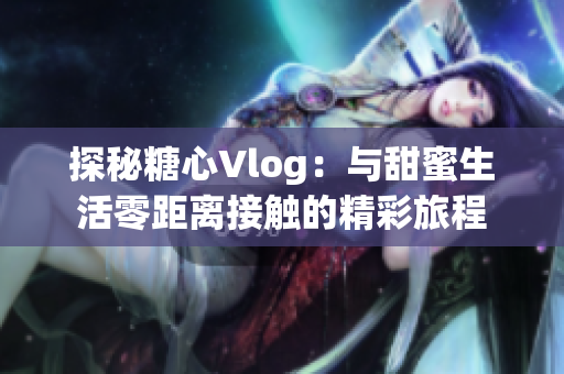 探秘糖心Vlog：与甜蜜生活零距离接触的精彩旅程