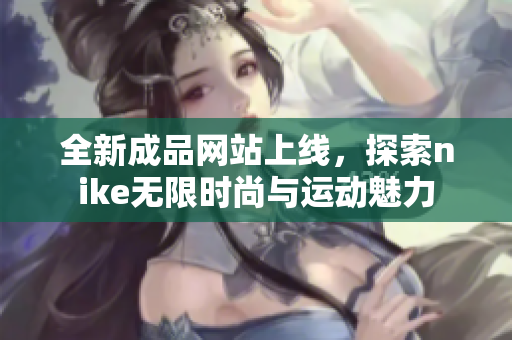 全新成品网站上线，探索nike无限时尚与运动魅力