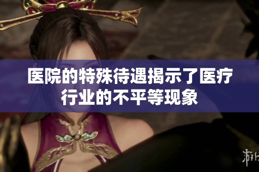 医院的特殊待遇揭示了医疗行业的不平等现象