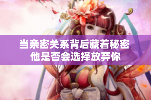 当亲密关系背后藏着秘密 他是否会选择放弃你