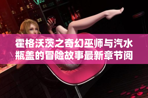 霍格沃茨之奇幻巫师与汽水瓶盖的冒险故事最新章节阅读