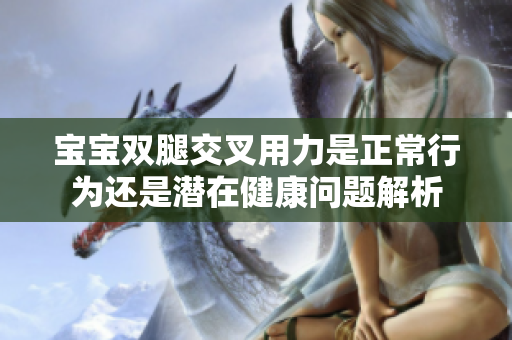 宝宝双腿交叉用力是正常行为还是潜在健康问题解析