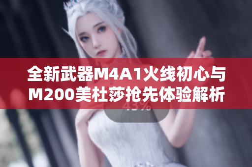 全新武器M4A1火线初心与M200美杜莎抢先体验解析