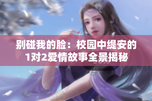 别碰我的脸：校园中缇安的1对2爱情故事全景揭秘