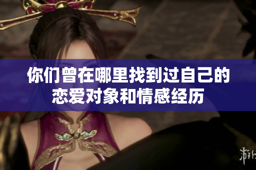 你们曾在哪里找到过自己的恋爱对象和情感经历
