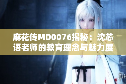 麻花传MD0076揭秘：沈芯语老师的教育理念与魅力展示