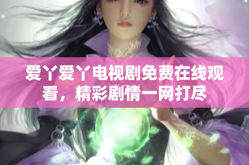 爱丫爱丫电视剧免费在线观看，精彩剧情一网打尽