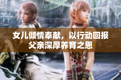 女儿倾情奉献，以行动回报父亲深厚养育之恩