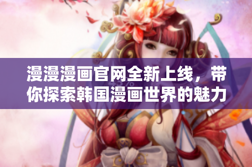 漫漫漫画官网全新上线，带你探索韩国漫画世界的魅力