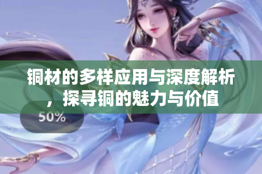 铜材的多样应用与深度解析，探寻铜的魅力与价值