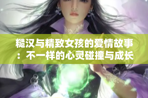 糙汉与精致女孩的爱情故事：不一样的心灵碰撞与成长
