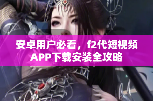 安卓用户必看，f2代短视频APP下载安装全攻略