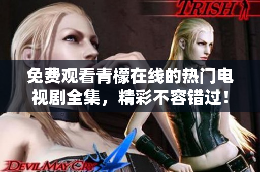 免费观看青檬在线的热门电视剧全集，精彩不容错过！