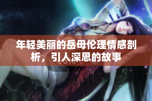 年轻美丽的岳母伦理情感剖析，引人深思的故事