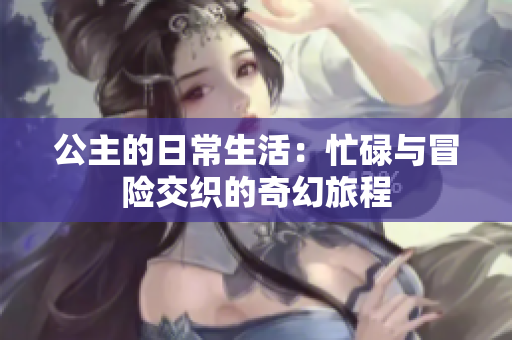 公主的日常生活：忙碌与冒险交织的奇幻旅程