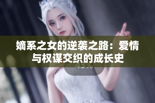 嫡系之女的逆袭之路：爱情与权谋交织的成长史