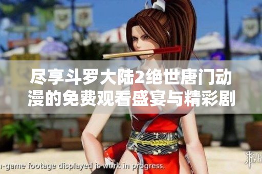 尽享斗罗大陆2绝世唐门动漫的免费观看盛宴与精彩剧情
