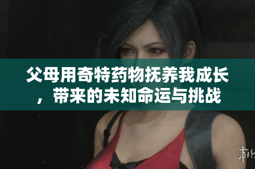 父母用奇特药物抚养我成长，带来的未知命运与挑战