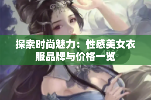 探索时尚魅力：性感美女衣服品牌与价格一览