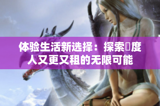 体验生活新选择：探索卬度人又更又租的无限可能