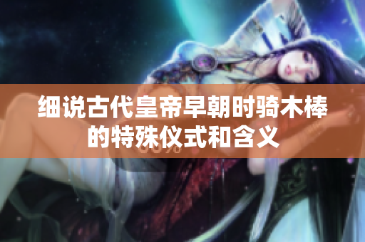 细说古代皇帝早朝时骑木棒的特殊仪式和含义