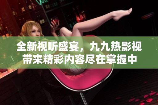全新视听盛宴，九九热影视带来精彩内容尽在掌握中