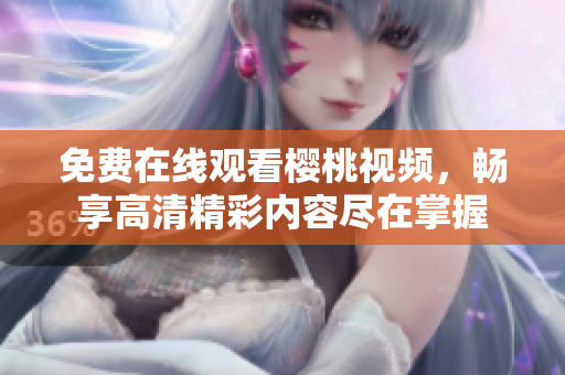免费在线观看樱桃视频，畅享高清精彩内容尽在掌握