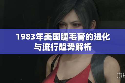 1983年美国睫毛膏的进化与流行趋势解析