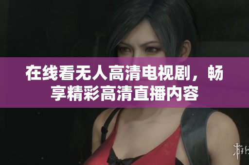在线看无人高清电视剧，畅享精彩高清直播内容