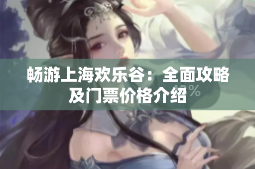 畅游上海欢乐谷：全面攻略及门票价格介绍